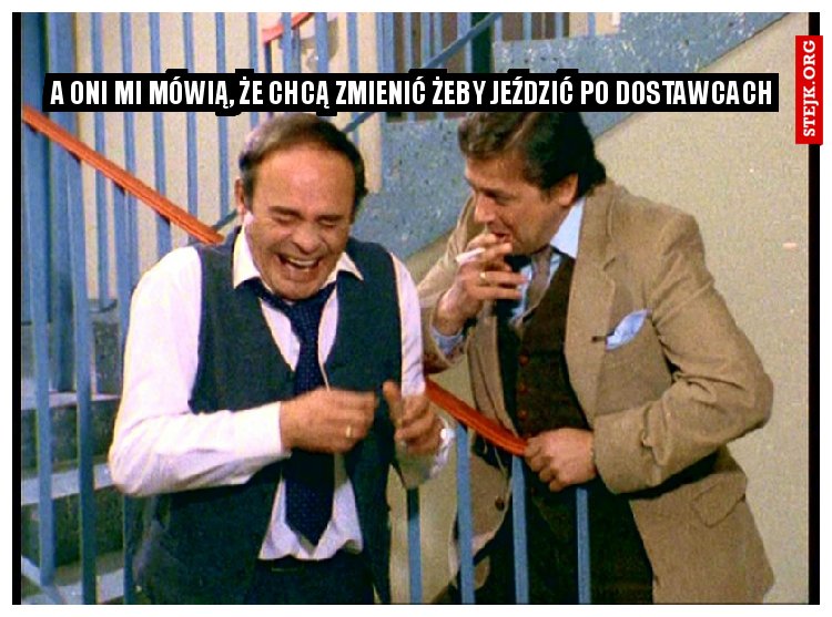 A oni mi mówią, że chcą zmienić żeby jeździć po dostawcach