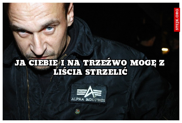Ja Ciebie i na trzeźwo mogę z liścia strzelić