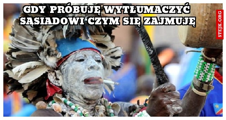 Gdy próbuję wytłumaczyć sąsiadowi czym się zajmuję