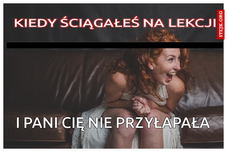 kiedy ściągałeś na lekcji