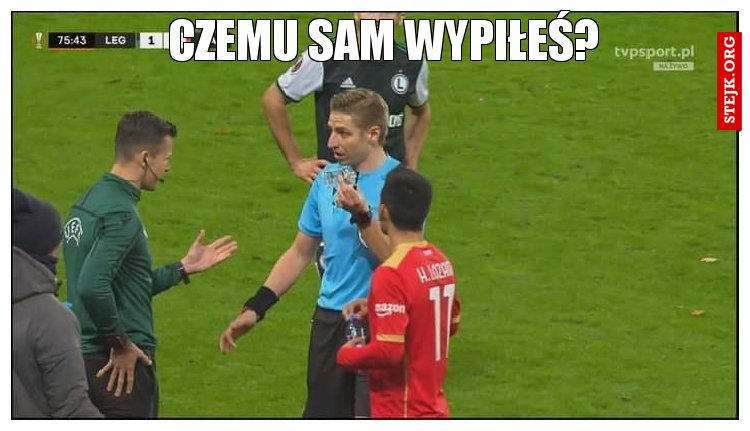 Czemu sam wypiłeś?