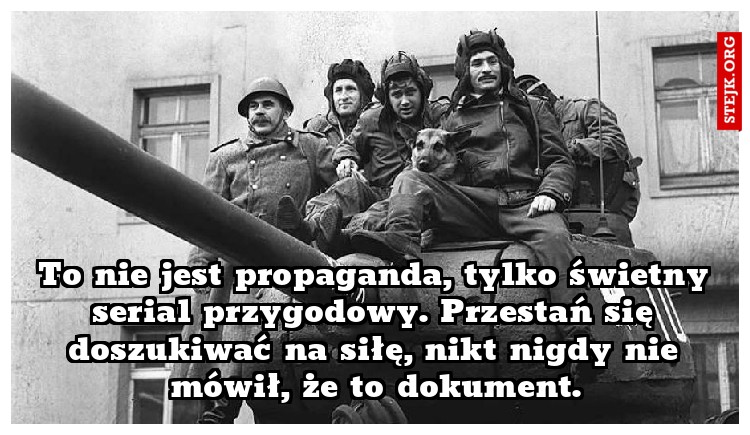 To nie jest propaganda, tylko świetny serial przygodowy. Przestań się doszukiwać na siłę, nikt nigdy nie mówił, że to dokument.