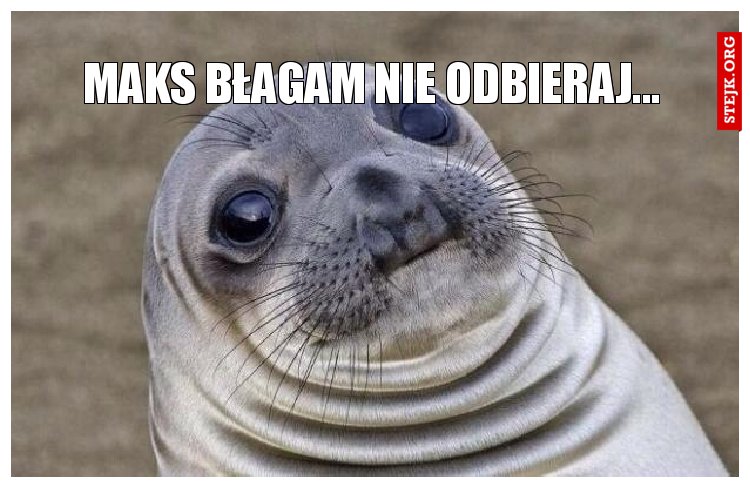 Maks błagam nie odbieraj...