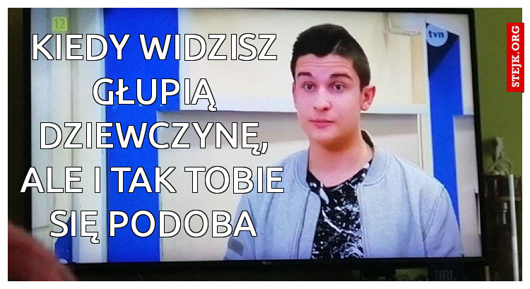 Kiedy widzisz głupią dziewczynę, ale i tak tobie się podoba