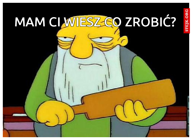 mam ci wiesz co zrobić?