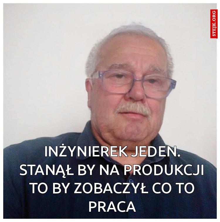Inżynierek jeden. Stanął by na produkcji to by zobaczył co to praca