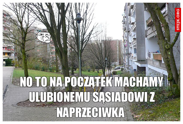 NO to na początek machamy ulubionemu sąsiadowi z naprzeciwka 