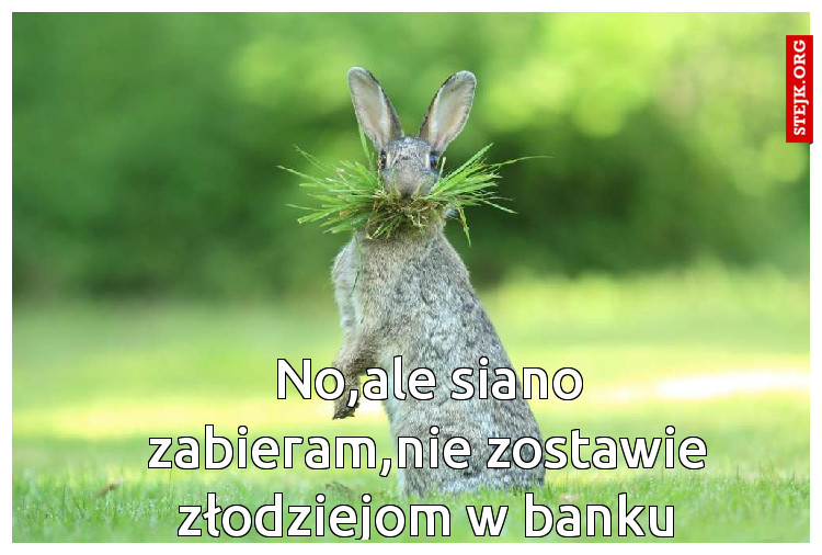 No,ale siano zabieram,nie zostawie złodziejom w banku