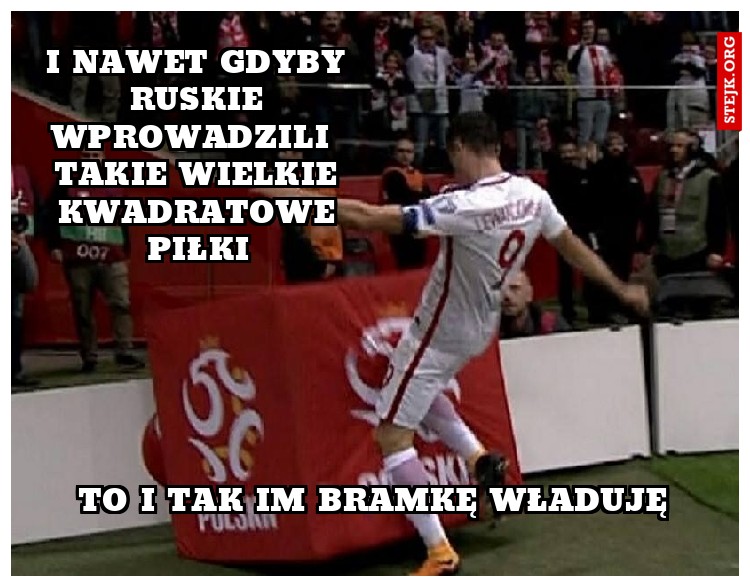 i nawet gdyby ruskie wprowadzili  takie wielkie kwadratowe piłki