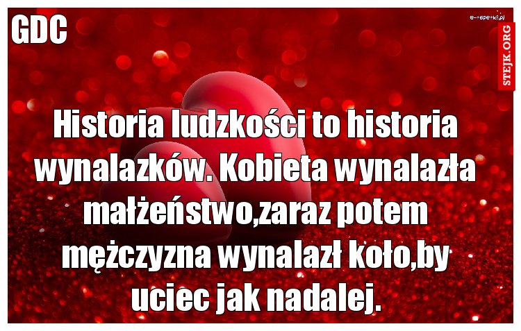 Historia ludzkości to historia wynalazków. Kobieta wynalazła małżeństwo,zaraz potem mężczyzna wynalazł koło,by uciec jak nadalej.