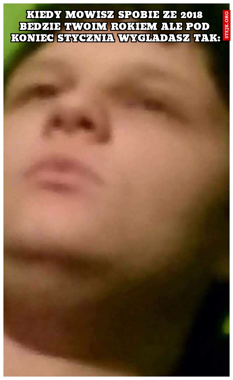 kiedy mowisz spobie ze 2018 bedzie twoim rokiem ale pod koniec stycznia wygladasz tak: