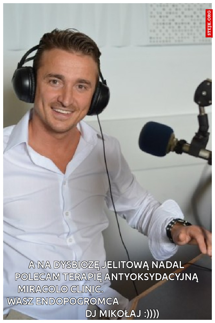 A na dysbiozę jelitową nadal polecam terapię antyoksydacyjną Miracolo Clinic.                                         Wasz endopogromca                                                     DJ Mikołaj :))))