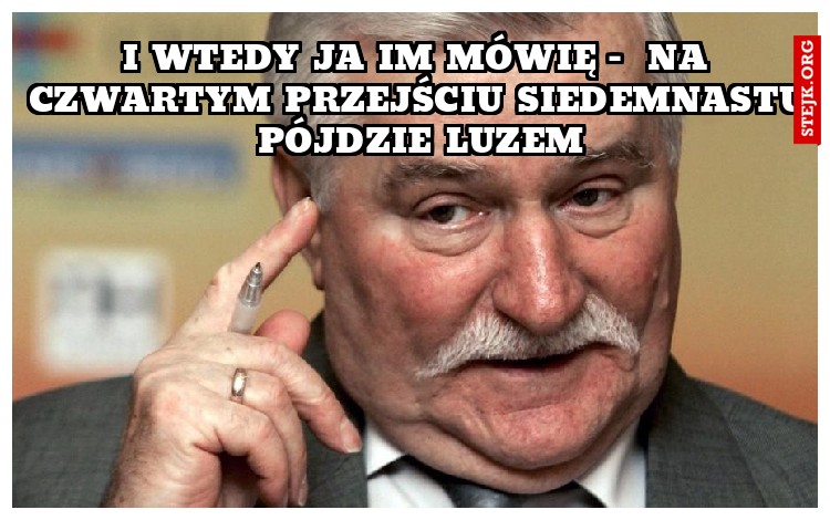 I wtedy ja im mówię -  Na czwartym przejściu siedemnastu pójdzie luzem
