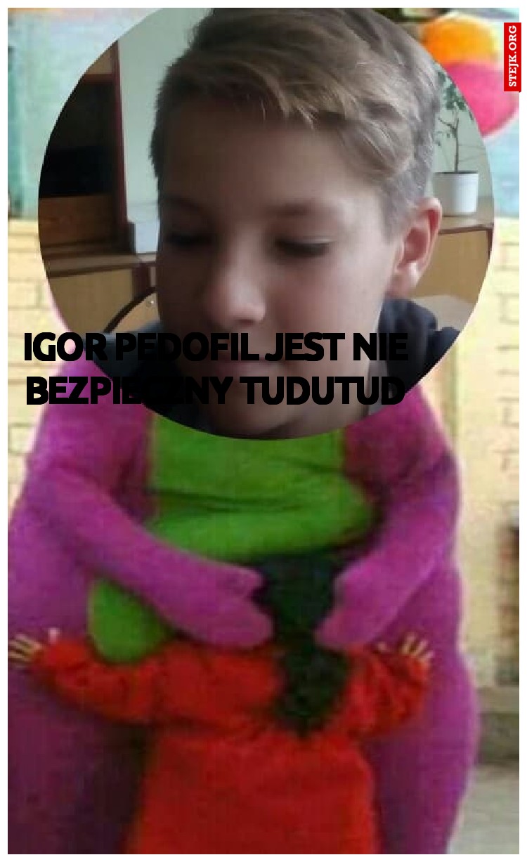 igor pedofil jest nie bezpieczny tudutud