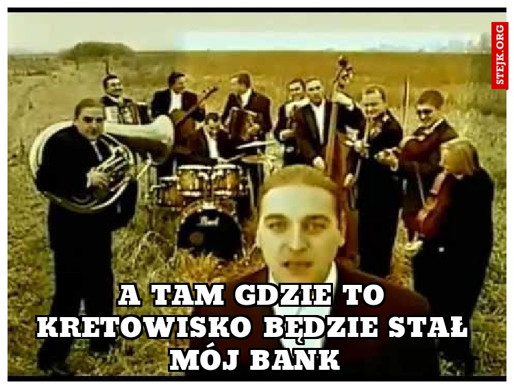 A TAM GDZIE TO KRETOWISKO BĘDZIE STAŁ MÓJ BANK