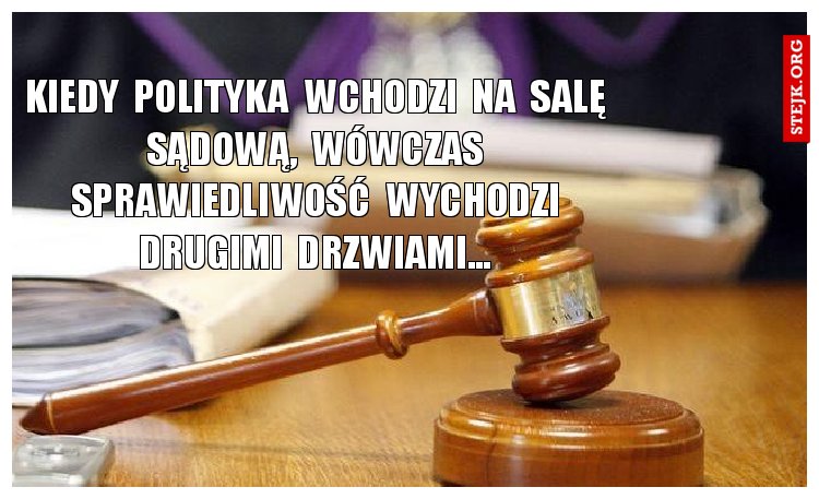 Kiedy  polityka  wchodzi  na  salę  sądową,  wówczas  sprawiedliwość  wychodzi  drugimi  drzwiami... 