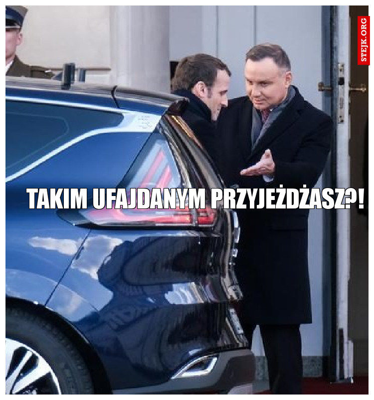 Takim ufajdanym przyjeżdżasz?!