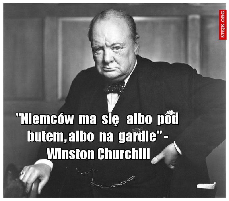 "Niemców  ma  się   albo  pod  butem, albo  na  gardle" -  Winston Churchill