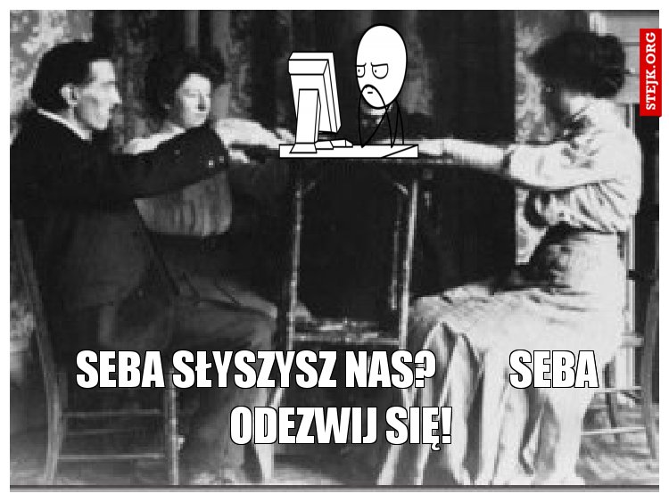Seba słyszysz nas?         seba  odezwij się!