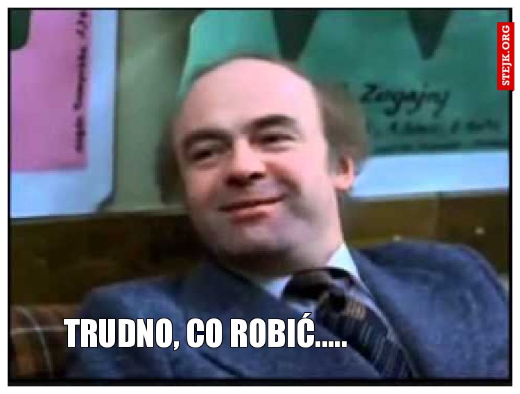 Trudno, co robić.....