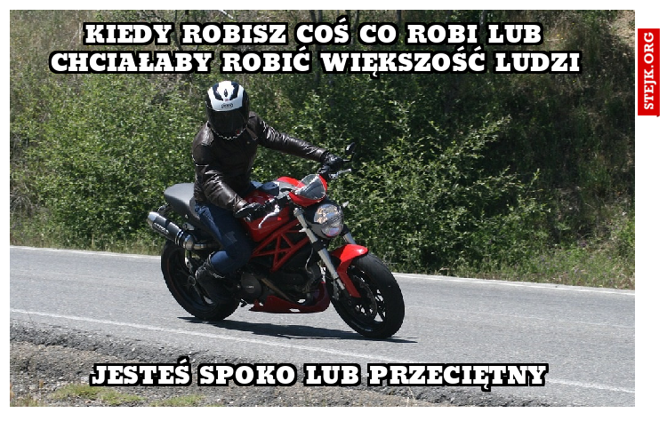 Kiedy robisz coś co robi lub chciałaby robić większość ludzi