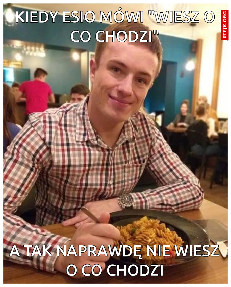 kiedy esio mówi "wiesz o co chodzi"