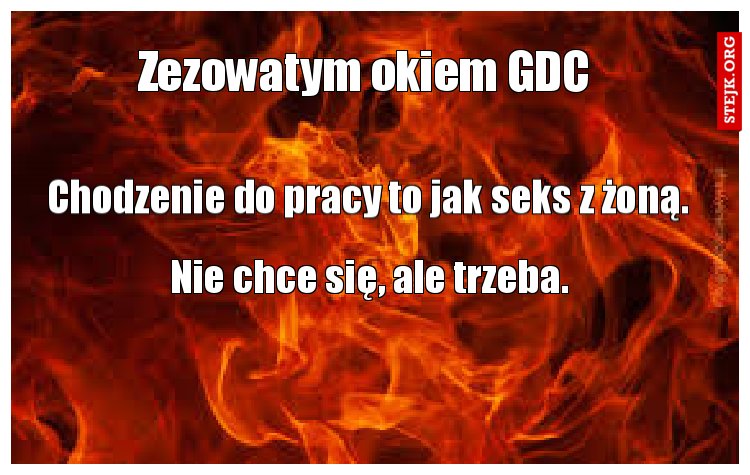 Chodzenie do pracy to jak seks z żoną. 