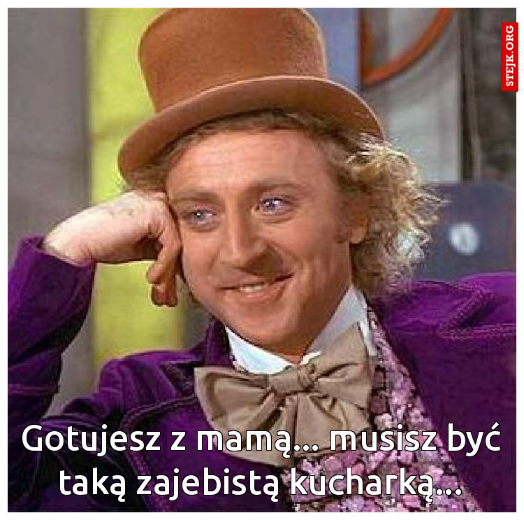 Gotujesz z mamą... musisz być taką zajebistą kucharką...