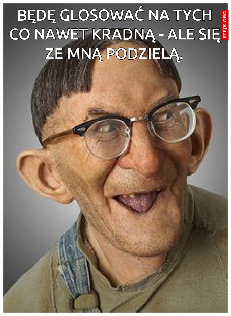 Będę glosować na tych co nawet kradną - ale się ze mną podzielą.