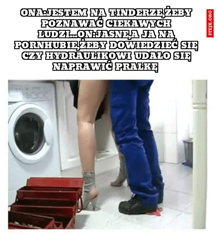 Ona:Jestem na Tinderze,żeby poznawać ciekawych ludzi...on:Jasne,a ja na pornhubie,żeby dowiedzieć się czy hydraulikowi udało się naprawić pralkę 