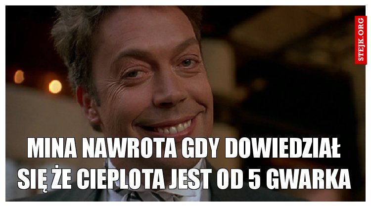 Mina Nawrota gdy dowiedział się że cieplota jest od 5 gwarka