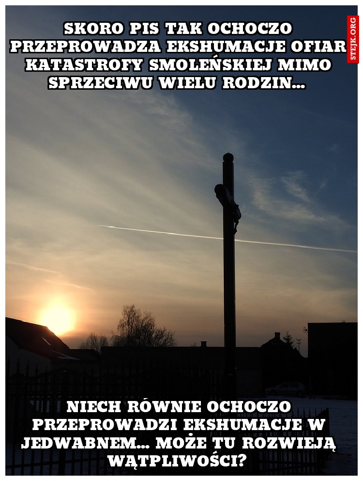 Skoro pis tak ochoczo przeprowadza ekshumacje ofiar katastrofy smoleńskiej mimo sprzeciwu wielu rodzin... 