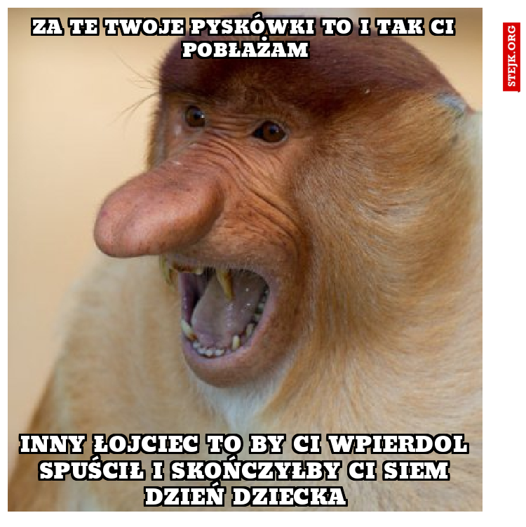 za te twoje pyskówki to i tak ci pobłażam