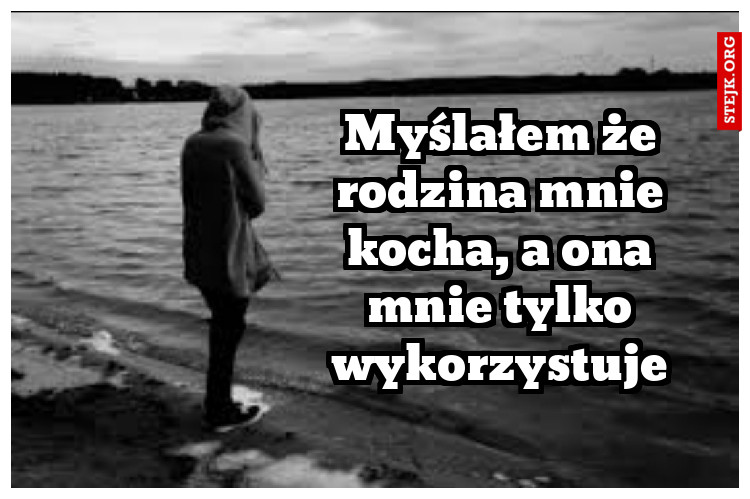 Myślałem że rodzina mnie kocha, a ona mnie tylko wykorzystuje