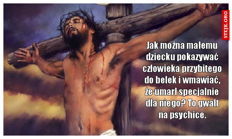 Jak można małemu dziecku pokazywać człowieka przybitego do belek i wmawiać, że umarł specjalnie dla niego? To gwałt na psychice.