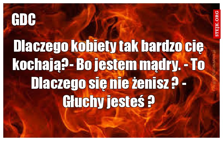 Dlaczego kobiety tak bardzo cię kochają?- Bo jestem mądry. - To Dlaczego się nie żenisz ? - Głuchy jesteś ?