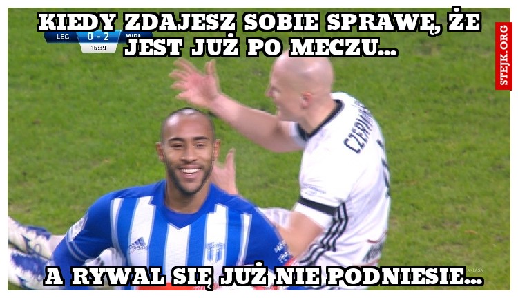 Kiedy zdajesz sobie sprawę, że jest już po meczu...