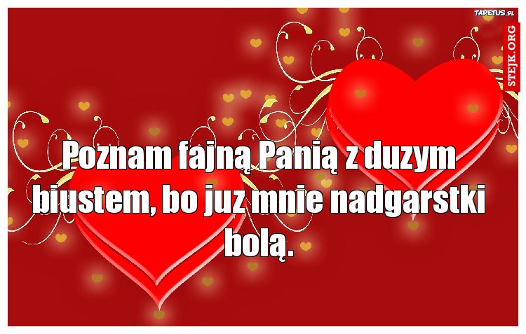 Poznam fajną Panią z duzym biustem, bo juz mnie nadgarstki bolą.