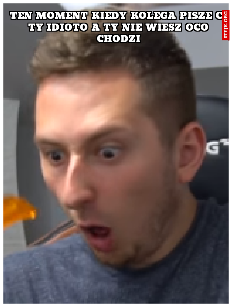 ten moment kiedy kolega pisze ci ty idioto a ty nie wiesz oco chodzi