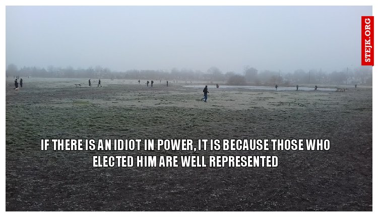 If there is an idiot in power, it is because those who elected him are well represented