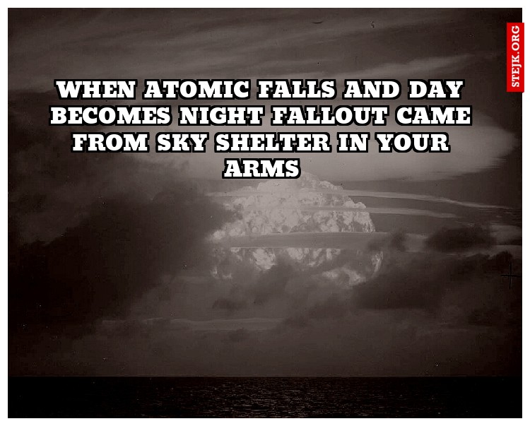 When atomic falls and day becomes night fallout came from sky shelter in your arms
