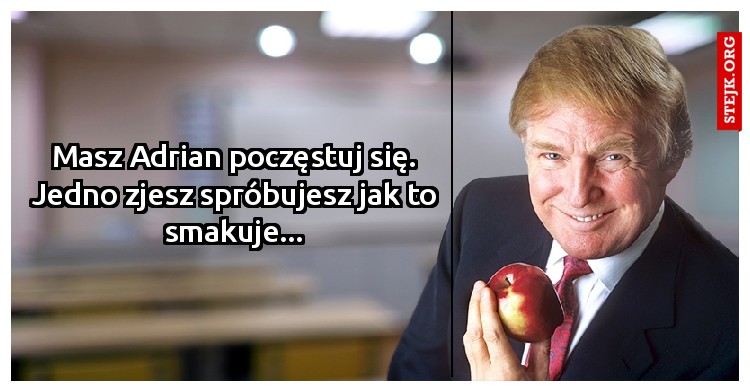 Masz Adrian poczęstuj się. Jedno zjesz spróbujesz jak to smakuje...