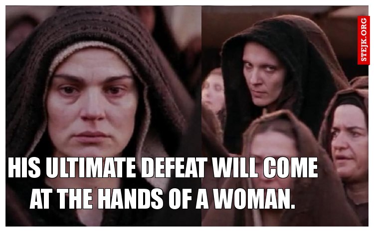 his ultimate defeat will come at the hands of a woman.