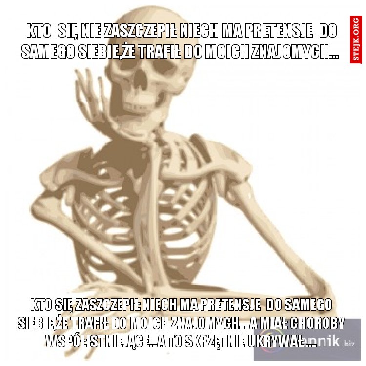 KTO  SIĘ NIE ZASZCZEPIŁ NIECH MA PRETENSJE  DO SAMEGO SIEBIE,ŻE TRAFIŁ DO MOICH ZNAJOMYCH... 