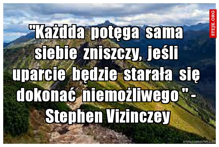 "Każdda  potęga  sama  siebie  zniszczy,  jeśli  uparcie  będzie  starała  się  dokonać  niemożliwego " -  Stephen Vizinczey