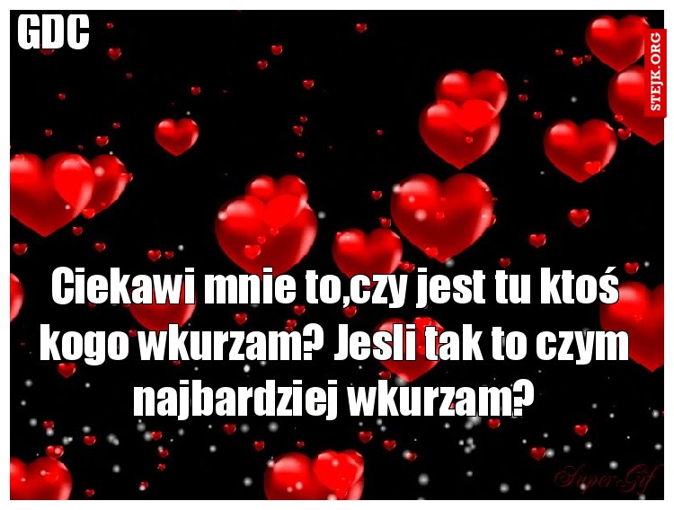 Ciekawi mnie to,czy jest tu ktoś kogo wkurzam? Jesli tak to czym najbardziej wkurzam?