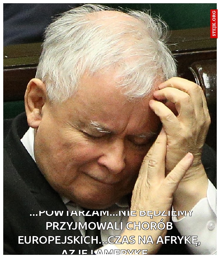 "...powtarzam...nie będziemy przyjmowali chorób europejskich...czas na Afrykę, Azję i Amerykę...