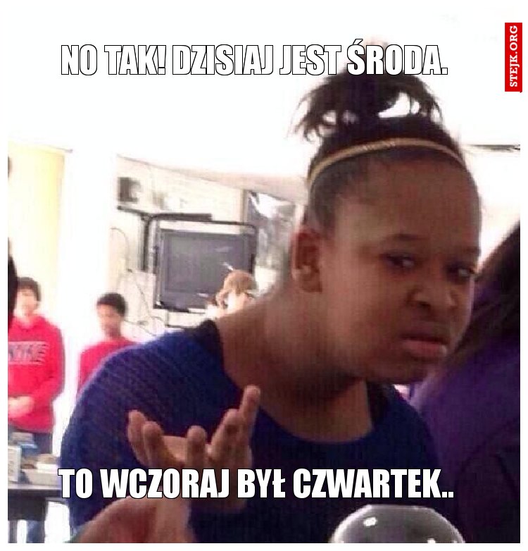 No tak! Dzisiaj jest środa.