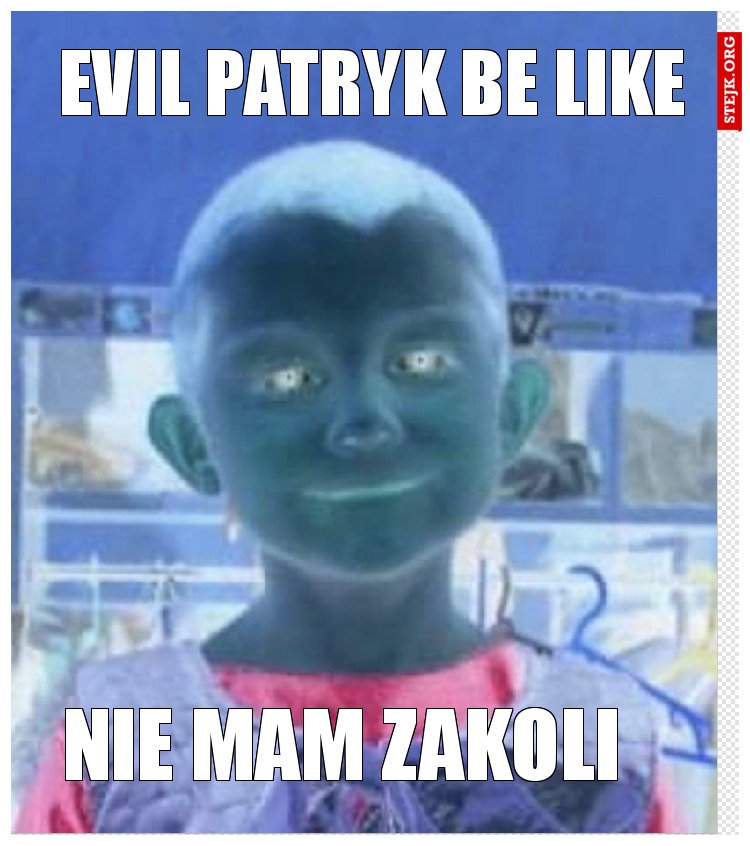 Evil Patryk be like