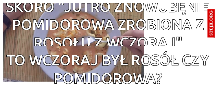 skoro "jutro znowubęnie pomidorowa zrobiona z rosołu z wczoraj"